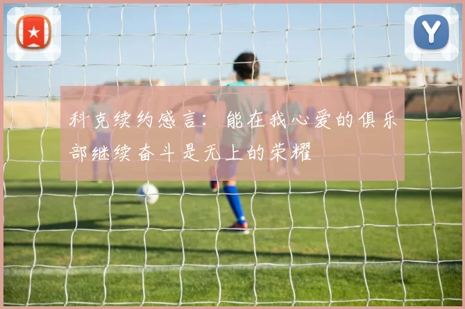 科克续约感言：能在我心爱的俱乐部继续奋斗是无上的荣耀