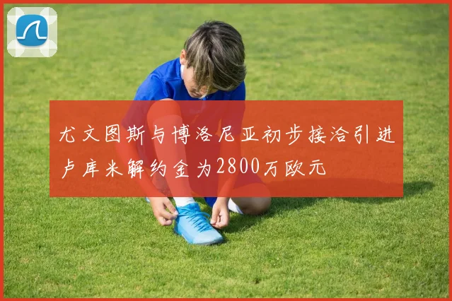 尤文图斯与博洛尼亚初步接洽引进卢库米解约金为2800万欧元