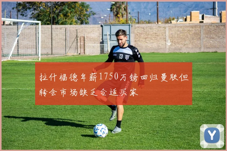拉什福德年薪1750万镑回归曼联但转会市场缺乏合适买家