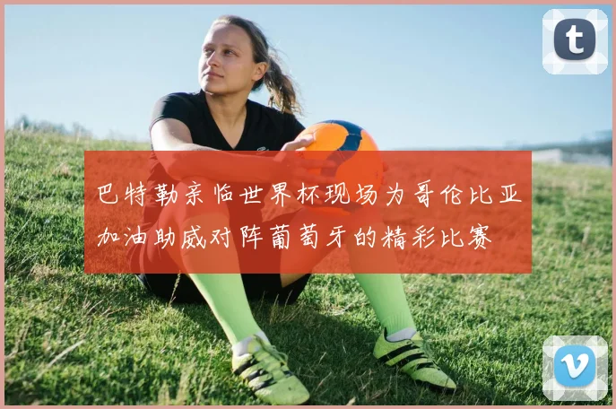 巴特勒亲临世界杯现场为哥伦比亚加油助威对阵葡萄牙的精彩比赛