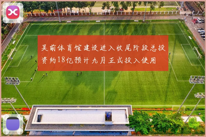 吴前体育馆建设进入收尾阶段总投资约18亿预计九月正式投入使用