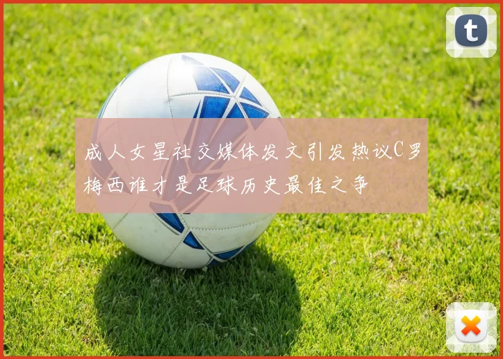 成人女星社交媒体发文引发热议C罗梅西谁才是足球历史最佳之争