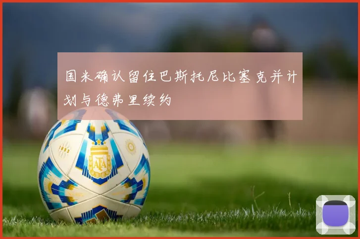 国米确认留住巴斯托尼比塞克并计划与德弗里续约