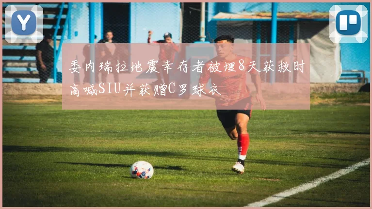 委内瑞拉地震幸存者被埋8天获救时高喊SIU并获赠C罗球衣