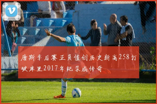 唐斯季后赛正负值创历史新高258打破库里2017年纪录成传奇