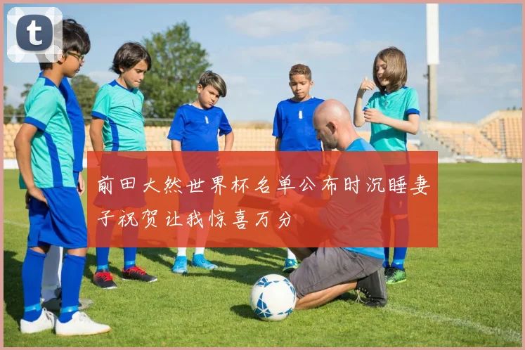 前田大然世界杯名单公布时沉睡妻子祝贺让我惊喜万分