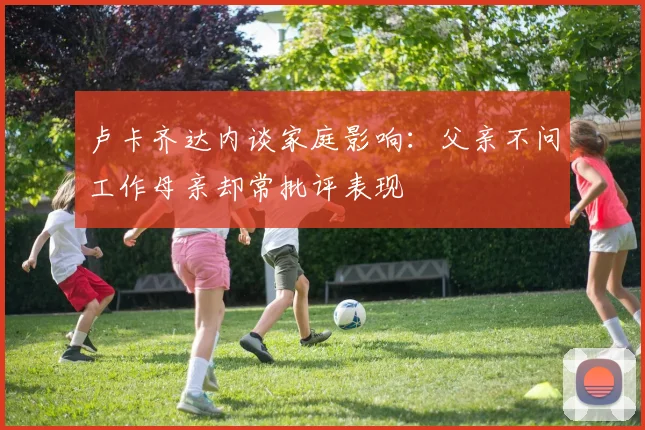 卢卡齐达内谈家庭影响：父亲不问工作母亲却常批评表现