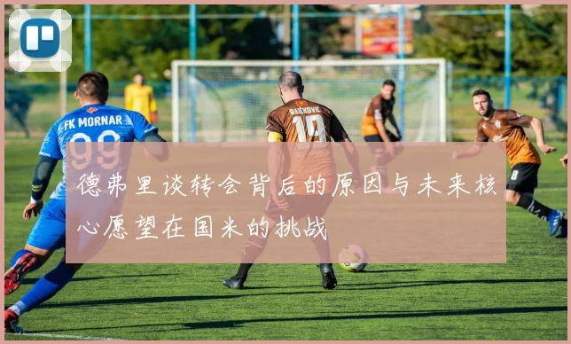 德弗里谈转会背后的原因与未来核心愿望在国米的挑战