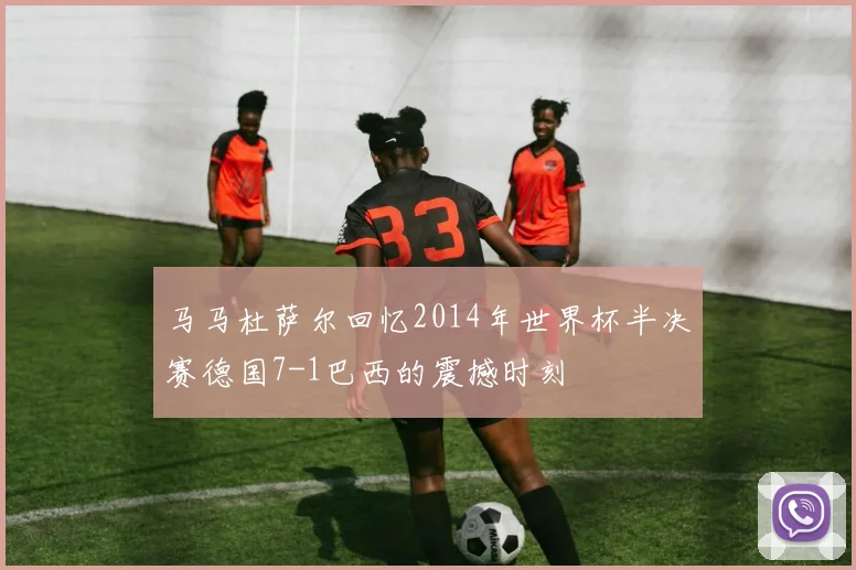 马马杜萨尔回忆2014年世界杯半决赛德国7-1巴西的震撼时刻