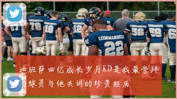 迪班萨回忆成长岁月KD是我最崇拜的球员与他共训的珍贵经历