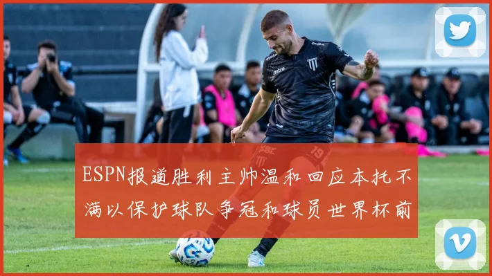 ESPN报道胜利主帅温和回应本托不满以保护球队争冠和球员世界杯前景