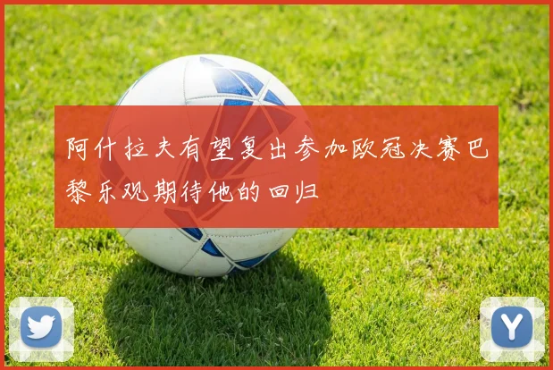阿什拉夫有望复出参加欧冠决赛巴黎乐观期待他的回归
