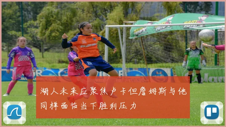 湖人未来应聚焦卢卡但詹姆斯与他同样面临当下胜利压力