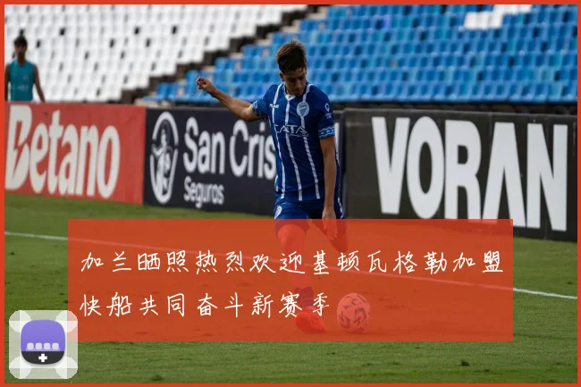 加兰晒照热烈欢迎基顿瓦格勒加盟快船共同奋斗新赛季