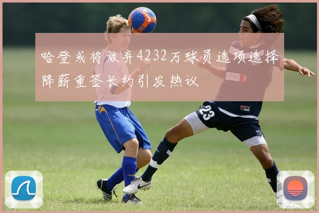 哈登或将放弃4232万球员选项选择降薪重签长约引发热议