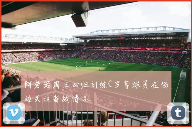 阿劳若周三回归训练C罗等球员在场边关注备战情况